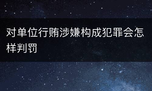 对单位行贿涉嫌构成犯罪会怎样判罚