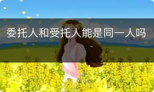 委托人和受托人能是同一人吗