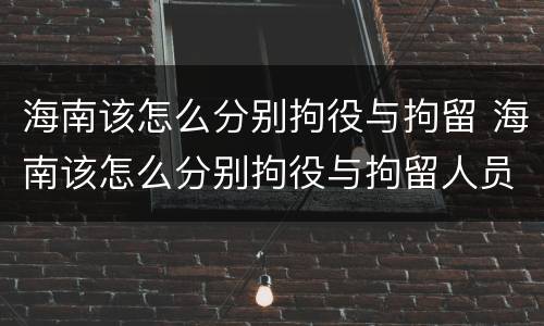 海南该怎么分别拘役与拘留 海南该怎么分别拘役与拘留人员