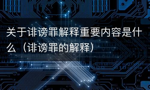 关于诽谤罪解释重要内容是什么（诽谤罪的解释）