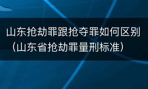山东抢劫罪跟抢夺罪如何区别（山东省抢劫罪量刑标准）