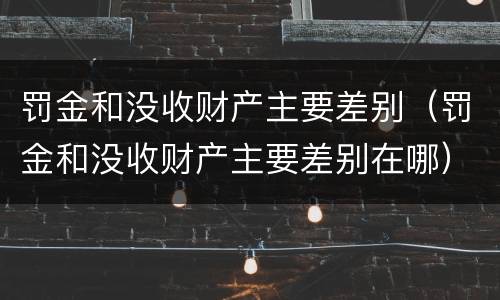 罚金和没收财产主要差别（罚金和没收财产主要差别在哪）