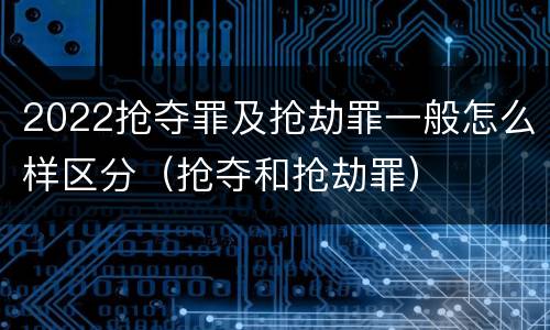 2022抢夺罪及抢劫罪一般怎么样区分（抢夺和抢劫罪）