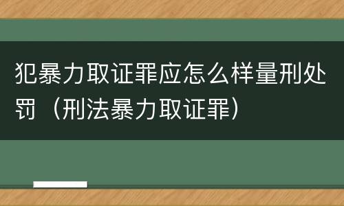 犯暴力取证罪应怎么样量刑处罚（刑法暴力取证罪）