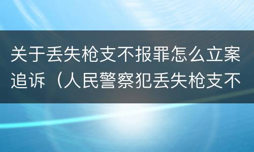 关于丢失枪支不报罪怎么立案追诉（人民警察犯丢失枪支不报罪处）