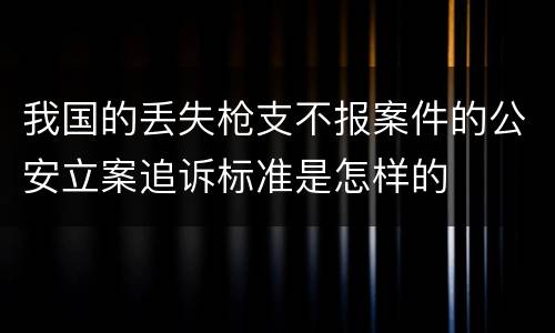 我国的丢失枪支不报案件的公安立案追诉标准是怎样的