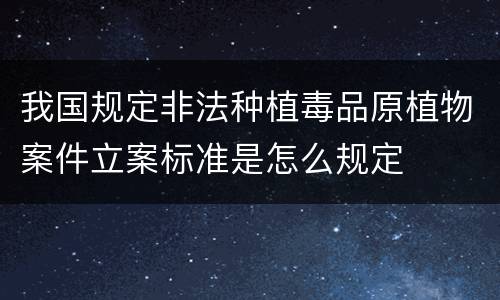 我国规定非法种植毒品原植物案件立案标准是怎么规定