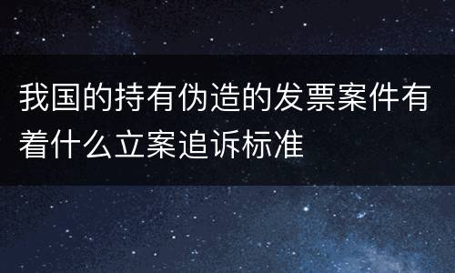 我国的持有伪造的发票案件有着什么立案追诉标准