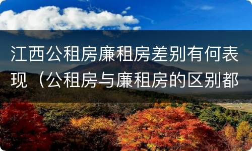 江西公租房廉租房差别有何表现（公租房与廉租房的区别都在此,别再搞错了!）