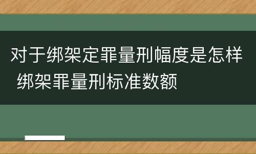 对于绑架定罪量刑幅度是怎样 绑架罪量刑标准数额