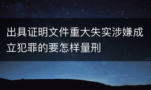 出具证明文件重大失实涉嫌成立犯罪的要怎样量刑