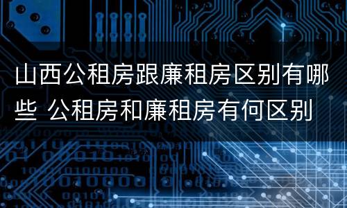 山西公租房跟廉租房区别有哪些 公租房和廉租房有何区别