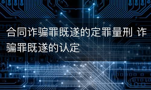合同诈骗罪既遂的定罪量刑 诈骗罪既遂的认定
