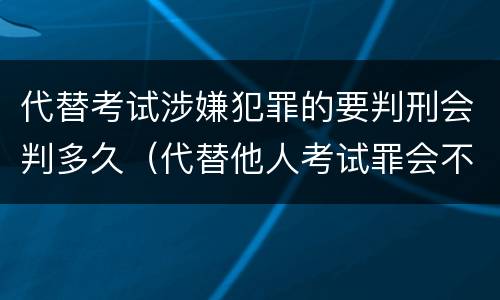 代替考试涉嫌犯罪的要判刑会判多久（代替他人考试罪会不会逮捕）
