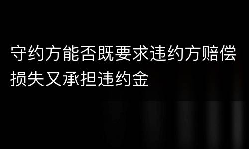 守约方能否既要求违约方赔偿损失又承担违约金