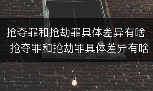 抢夺罪和抢劫罪具体差异有啥 抢夺罪和抢劫罪具体差异有啥不一样