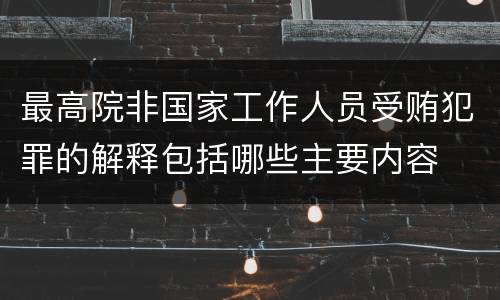 最高院非国家工作人员受贿犯罪的解释包括哪些主要内容