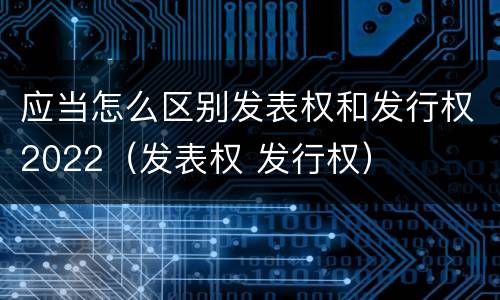 应当怎么区别发表权和发行权2022（发表权 发行权）
