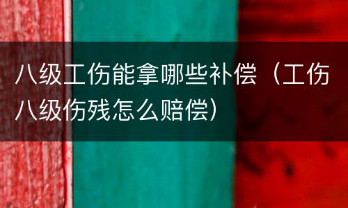 八级工伤能拿哪些补偿（工伤八级伤残怎么赔偿）