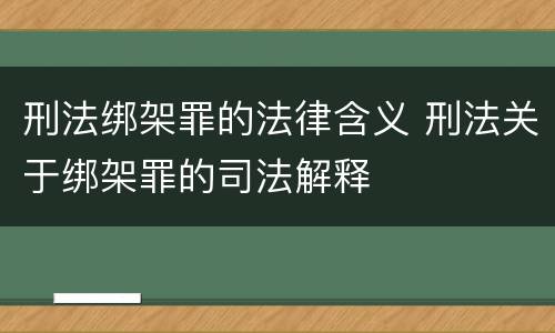 刑法绑架罪的法律含义 刑法关于绑架罪的司法解释