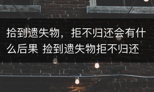 拾到遗失物，拒不归还会有什么后果 捡到遗失物拒不归还