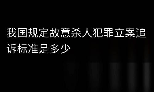 我国规定故意杀人犯罪立案追诉标准是多少
