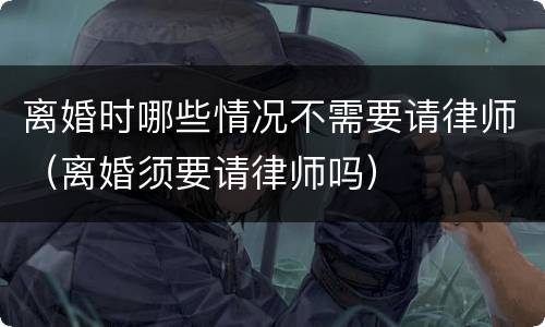 离婚时哪些情况不需要请律师（离婚须要请律师吗）