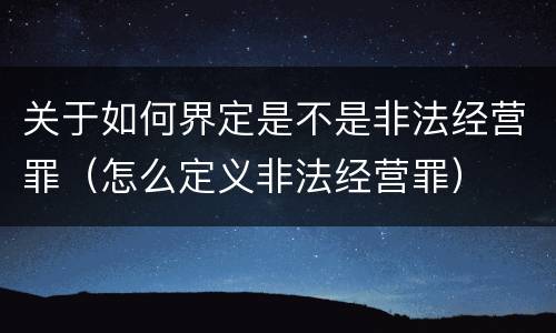 关于如何界定是不是非法经营罪（怎么定义非法经营罪）