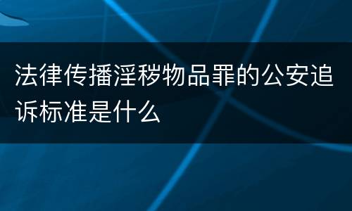 法律传播淫秽物品罪的公安追诉标准是什么