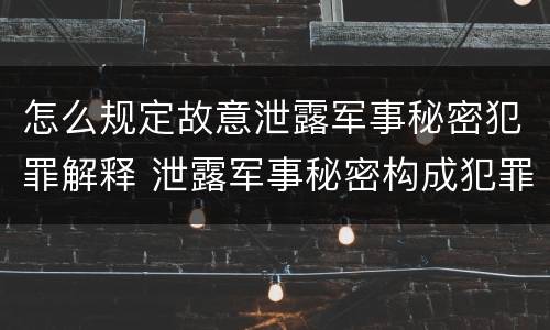怎么规定故意泄露军事秘密犯罪解释 泄露军事秘密构成犯罪的