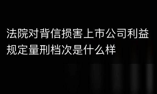 法院对背信损害上市公司利益规定量刑档次是什么样