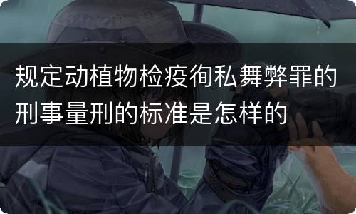 规定动植物检疫徇私舞弊罪的刑事量刑的标准是怎样的