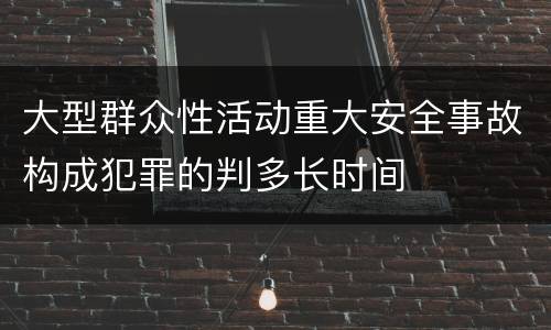 大型群众性活动重大安全事故构成犯罪的判多长时间