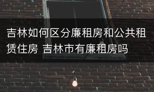 吉林如何区分廉租房和公共租赁住房 吉林市有廉租房吗