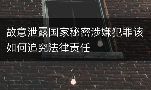 故意泄露国家秘密涉嫌犯罪该如何追究法律责任
