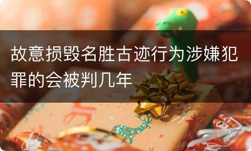 故意损毁名胜古迹行为涉嫌犯罪的会被判几年