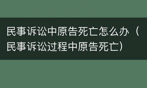 民事诉讼中原告死亡怎么办（民事诉讼过程中原告死亡）
