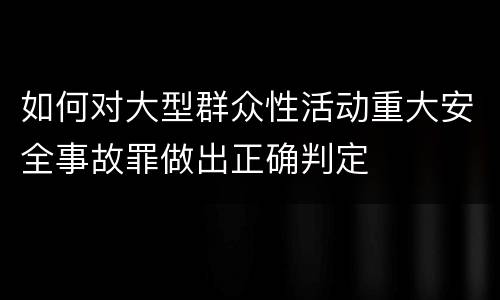 如何对大型群众性活动重大安全事故罪做出正确判定