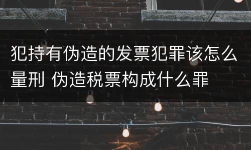 犯持有伪造的发票犯罪该怎么量刑 伪造税票构成什么罪