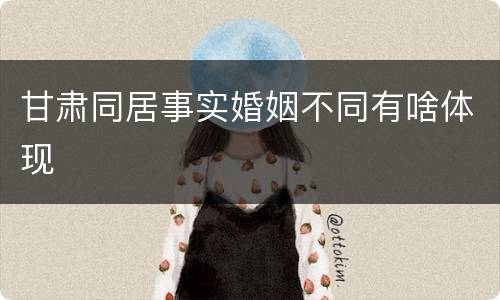 甘肃同居事实婚姻不同有啥体现