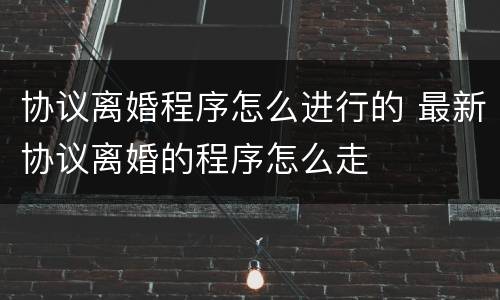 协议离婚程序怎么进行的 最新协议离婚的程序怎么走
