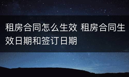 租房合同怎么生效 租房合同生效日期和签订日期