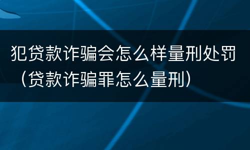 犯贷款诈骗会怎么样量刑处罚（贷款诈骗罪怎么量刑）