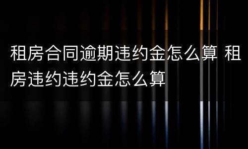 租房合同逾期违约金怎么算 租房违约违约金怎么算