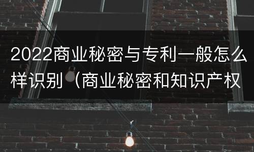 2022商业秘密与专利一般怎么样识别（商业秘密和知识产权）
