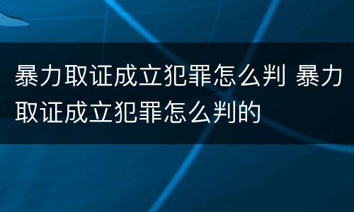 暴力取证成立犯罪怎么判 暴力取证成立犯罪怎么判的