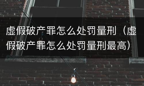 虚假破产罪怎么处罚量刑（虚假破产罪怎么处罚量刑最高）