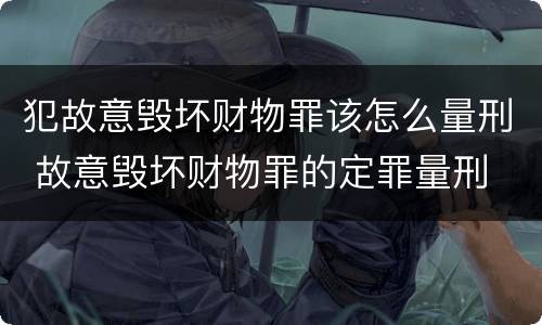 犯故意毁坏财物罪该怎么量刑 故意毁坏财物罪的定罪量刑