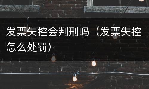 发票失控会判刑吗（发票失控怎么处罚）