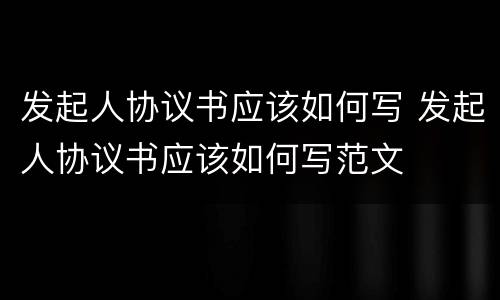 发起人协议书应该如何写 发起人协议书应该如何写范文